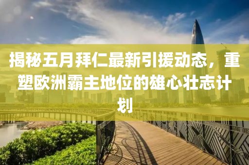揭秘五月拜仁最新引援动态，重塑欧洲霸主地位的雄心壮志计划