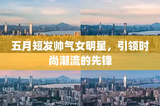 五月短发帅气女明星，引领时尚潮流的先锋