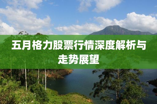 五月格力股票行情深度解析与走势展望