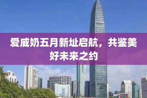 爱威奶五月新址启航，共鉴美好未来之约