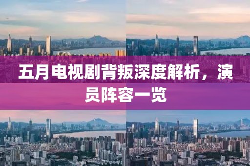 五月电视剧背叛深度解析，演员阵容一览