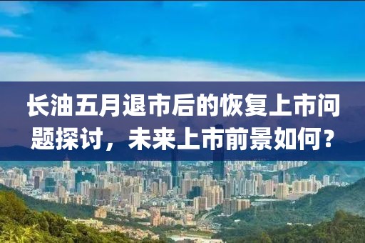 长油五月退市后的恢复上市问题探讨，未来上市前景如何？