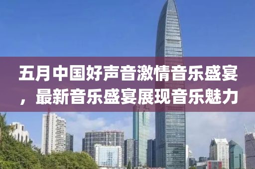 五月中国好声音激情音乐盛宴，最新音乐盛宴展现音乐魅力