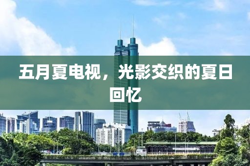 五月夏电视，光影交织的夏日回忆
