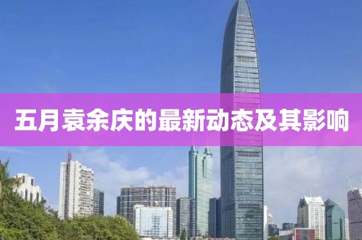 五月袁余庆的最新动态及其影响