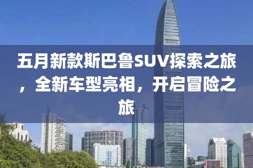 五月新款斯巴鲁SUV探索之旅，全新车型亮相，开启冒险之旅