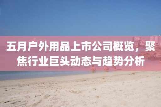 五月户外用品上市公司概览，聚焦行业巨头动态与趋势分析