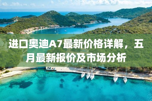 进口奥迪A7最新价格详解，五月最新报价及市场分析