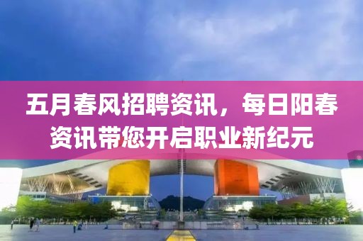 五月春风招聘资讯，每日阳春资讯带您开启职业新纪元