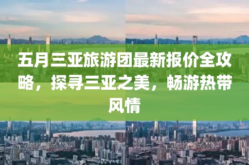 五月三亚旅游团最新报价全攻略，探寻三亚之美，畅游热带风情