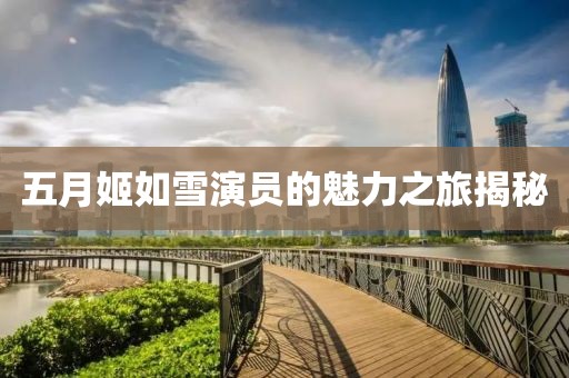 五月姬如雪演员的魅力之旅揭秘