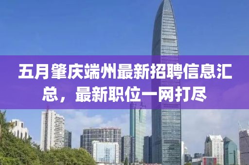 五月肇庆端州最新招聘信息汇总，最新职位一网打尽