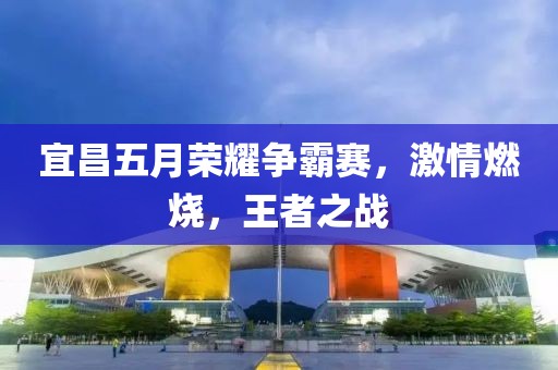 宜昌五月荣耀争霸赛，激情燃烧，王者之战