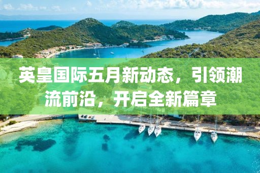 英皇国际五月新动态，引领潮流前沿，开启全新篇章