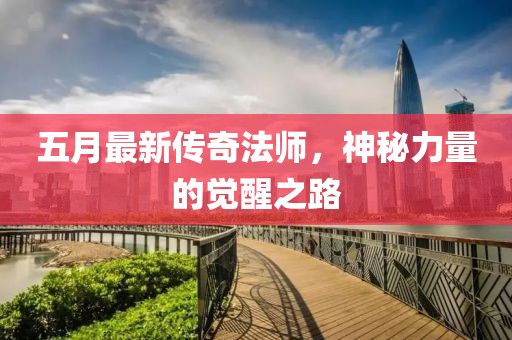 五月最新传奇法师，神秘力量的觉醒之路