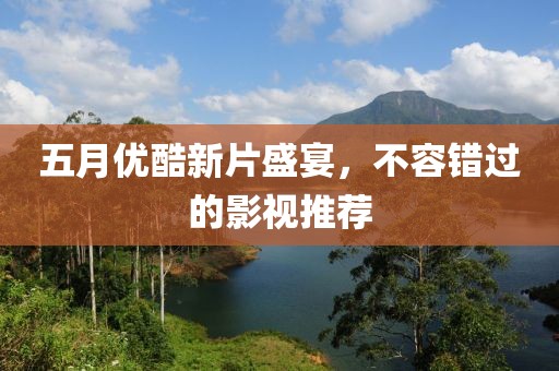 五月优酷新片盛宴，不容错过的影视推荐