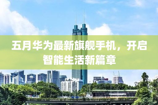 五月华为最新旗舰手机，开启智能生活新篇章