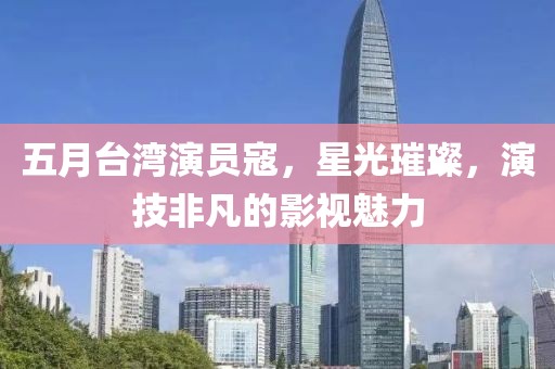 五月台湾演员寇，星光璀璨，演技非凡的影视魅力