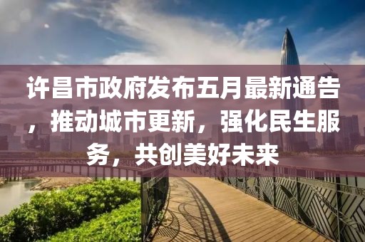 许昌市政府发布五月最新通告，推动城市更新，强化民生服务，共创美好未来