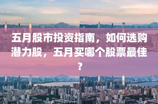 五月股市投资指南，如何选购潜力股，五月买哪个股票最佳？