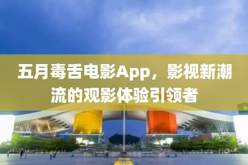 五月毒舌电影App，影视新潮流的观影体验引领者