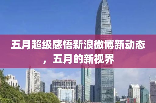 五月超级感悟新浪微博新动态，五月的新视界