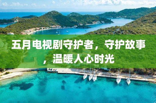 五月电视剧守护者，守护故事，温暖人心时光