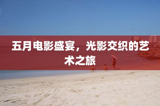 五月电影盛宴，光影交织的艺术之旅