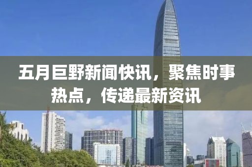五月巨野新闻快讯，聚焦时事热点，传递最新资讯