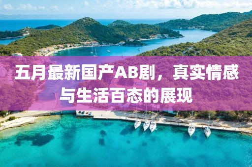 五月最新国产AB剧，真实情感与生活百态的展现
