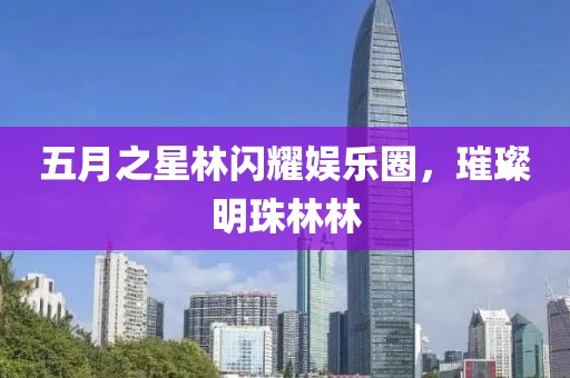 五月之星林闪耀娱乐圈，璀璨明珠林林