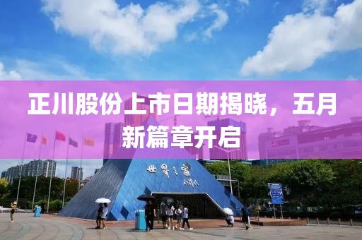 正川股份上市日期揭晓，五月新篇章开启
