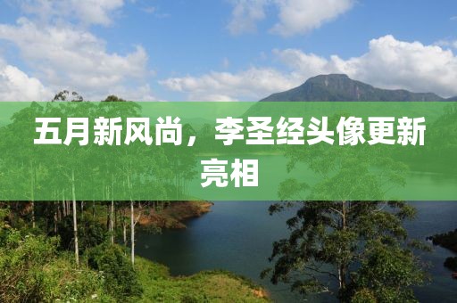 五月新风尚，李圣经头像更新亮相