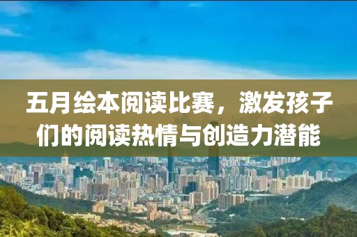 五月绘本阅读比赛，激发孩子们的阅读热情与创造力潜能