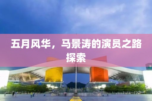 五月风华，马景涛的演员之路探索