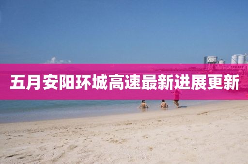五月安阳环城高速最新进展更新