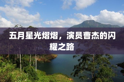 五月星光熠熠，演员曹杰的闪耀之路