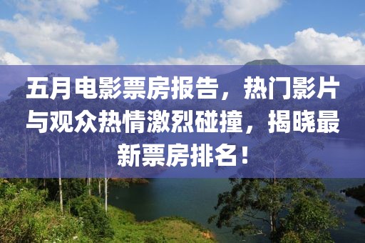 五月电影票房报告，热门影片与观众热情激烈碰撞，揭晓最新票房排名！