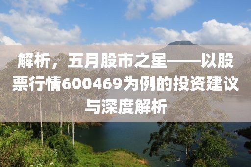 解析，五月股市之星——以股票行情600469为例的投资建议与深度解析