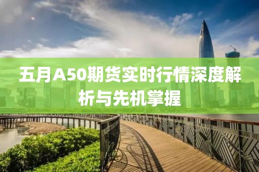 五月A50期货实时行情深度解析与先机掌握