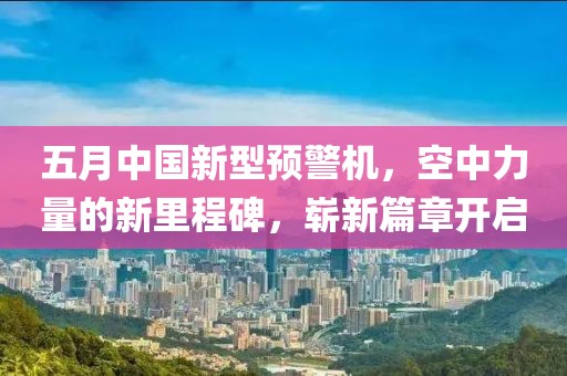 五月中国新型预警机，空中力量的新里程碑，崭新篇章开启