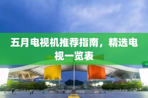 五月电视机推荐指南，精选电视一览表
