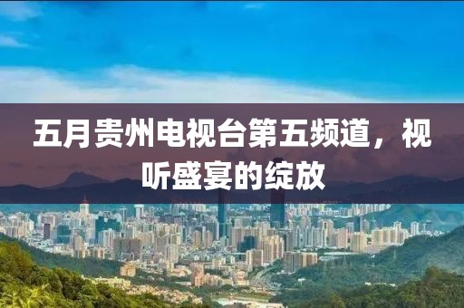 五月贵州电视台第五频道，视听盛宴的绽放