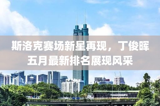 斯洛克赛场新星再现，丁俊晖五月最新排名展现风采