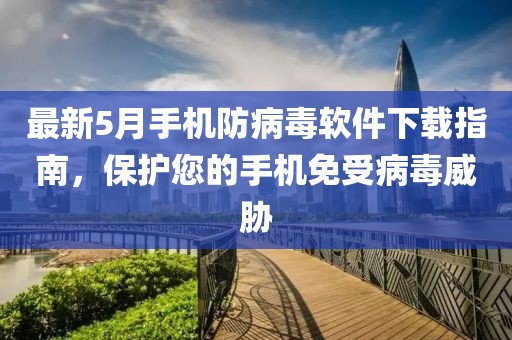 最新5月手机防病毒软件下载指南，保护您的手机免受病毒威胁