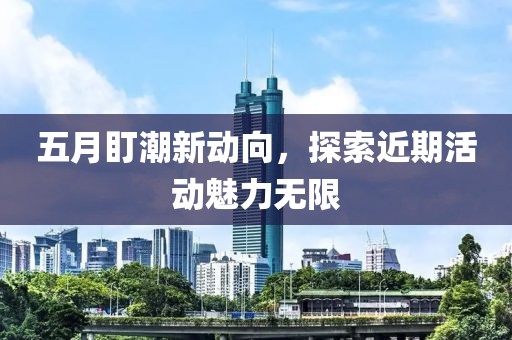 五月盯潮新动向，探索近期活动魅力无限