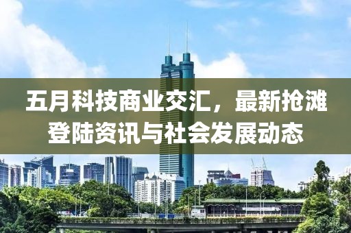 五月科技商业交汇，最新抢滩登陆资讯与社会发展动态