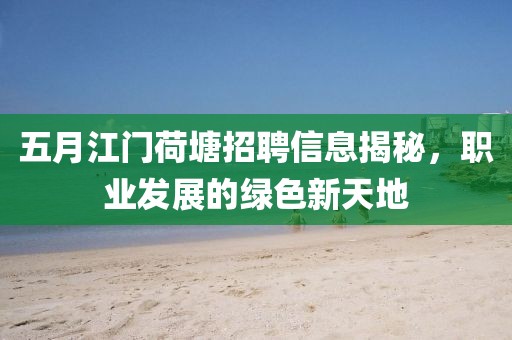 五月江门荷塘招聘信息揭秘，职业发展的绿色新天地