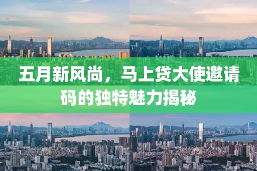 五月新风尚，马上贷大使邀请码的独特魅力揭秘