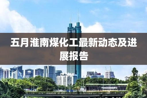 五月淮南煤化工最新动态及进展报告